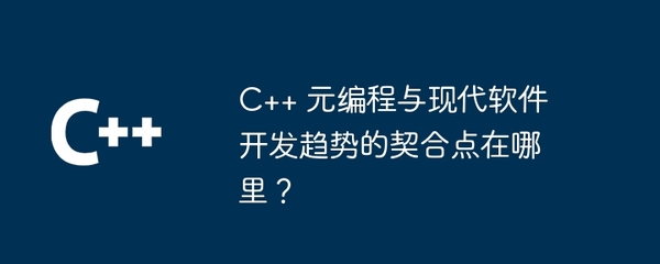 C++ 元編程與現(xiàn)代軟件開發(fā)趨勢的契合點 從高效開發(fā)到智能維護(hù)